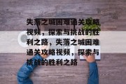 失落之城困难通关攻略视频，探索与挑战的胜利之路，失落之城困难通关攻略视频，探索与挑战的胜利之路