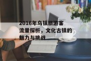 2016年乌镇旅游客流量探析,文化古镇的魅力与挑战 2016年乌镇旅游客流量探析,文化古镇的魅力与挑战
