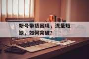 新号带货困境,流量短缺,如何突破? 新号带货困境,流量短缺,如何突破?