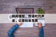 新闻播报,传递时代声音,记录社会发展 新闻播报,传递时代声音,记录社会发展
