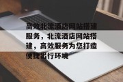 高效北流酒店网站搭建服务,北流酒店网站搭建,高效服务为您打造便捷出行环境