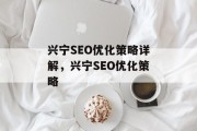 兴宁SEO优化策略详解,兴宁SEO优化策略 兴宁SEO优化策略详解,兴宁SEO优化策略