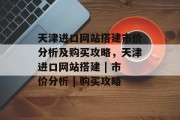 天津进口网站搭建市价分析及购买攻略，天津进口网站搭建 | 市价分析 | 购买攻略