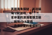 天涯海角探秘,关注缅甸 clic游戏,寻觅仲夏的浪漫爱情之旅,缅甸click游戏,浪漫仲夏的爱情旅行 天涯海角探秘,关注缅甸 clic游戏,寻觅仲夏的浪漫爱情之旅,缅甸click游戏,浪漫仲夏的爱情旅行