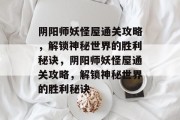 阴阳师妖怪屋通关攻略,解锁神秘世界的胜利秘诀,阴阳师妖怪屋通关攻略,解锁神秘世界的胜利秘诀 阴阳师妖怪屋通关攻略,解锁神秘世界的胜利秘诀,阴阳师妖怪屋通关攻略,解锁神秘世界的胜利秘诀