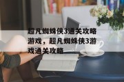 超凡蜘蛛侠3通关攻略游戏，超凡蜘蛛侠3游戏通关攻略