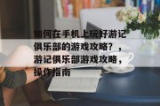 如何在手机上玩好游记俱乐部的游戏攻略？，游记俱乐部游戏攻略，操作指南