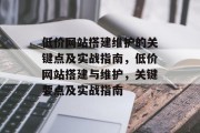 低价网站搭建维护的关键点及实战指南,低价网站搭建与维护,关键要点及实战指南 低价网站搭建维护的关键点及实战指南,低价网站搭建与维护,关键要点及实战指南