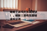 破解囧游戏的乐趣秘诀!,破解囧游戏乐趣秘诀大公开 破解囧游戏的乐趣秘诀!,破解囧游戏乐趣秘诀大公开