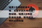 暗黑2法师低配通关攻略，从新手到大师的必胜秘籍，暗黑2法师低配通关攻略，新手到大师的必胜秘籍