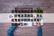 恐怖冰淇淋店游戏攻略,恐怖冰淇淋店,怎么在鬼屋中找到冰淇淋?攻略大公开! 恐怖冰淇淋店游戏攻略,恐怖冰淇淋店,怎么在鬼屋中找到冰淇淋?攻略大公开!
