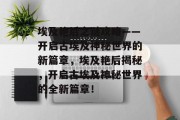 埃及艳后之谜攻略——开启古埃及神秘世界的新篇章，埃及艳后揭秘，开启古埃及神秘世界的全新篇章！