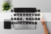 创建搜索引擎搭建策略,如何有效地优化你的在线商店,电商在线商店SEO优化策略指南 创建搜索引擎搭建策略,如何有效地优化你的在线商店,电商在线商店SEO优化策略指南