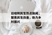 日喀则民生热点新闻,聚焦民生改善,助力乡村振兴 日喀则民生热点新闻,聚焦民生改善,助力乡村振兴