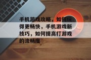 手机游戏攻略,如何玩得更畅快,手机游戏新技巧,如何提高打游戏的流畅度 手机游戏攻略,如何玩得更畅快,手机游戏新技巧,如何提高打游戏的流畅度