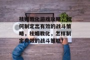 祛媚教化游戏攻略,如何制定出有效的战斗策略,祛媚教化,怎样制定有效的战斗策略? 祛媚教化游戏攻略,如何制定出有效的战斗策略,祛媚教化,怎样制定有效的战斗策略?
