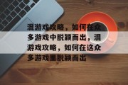 混游戏攻略,如何在众多游戏中脱颖而出,混游戏攻略,如何在这众多游戏里脱颖而出