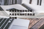 大连金石滩游戏攻略,大连金石滩新区最新游戏攻略 大连金石滩游戏攻略,大连金石滩新区最新游戏攻略