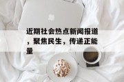 近期社会热点新闻报道,聚焦民生,传递正能量 近期社会热点新闻报道,聚焦民生,传递正能量