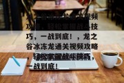 龙之谷冰冻龙通关视频攻略,轻松掌握战斗技巧,一战到底!,龙之谷冰冻龙通关视频攻略,轻松掌握战斗技巧,一战到底! 龙之谷冰冻龙通关视频攻略,轻松掌握战斗技巧,一战到底!,龙之谷冰冻龙通关视频攻略,轻松掌握战斗技巧,一战到底!
