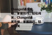 Changed通关攻略,掌握技巧,轻松闯关,Changed通关攻略,掌握技巧,轻松闯关 Changed通关攻略,掌握技巧,轻松闯关,Changed通关攻略,掌握技巧,轻松闯关