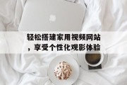 轻松搭建家用视频网站，享受个性化观影体验