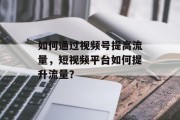 如何通过视频号提高流量,短视频平台如何提升流量? 如何通过视频号提高流量,短视频平台如何提升流量?