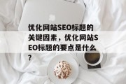 优化网站SEO标题的关键因素,优化网站SEO标题的要点是什么? 优化网站SEO标题的关键因素,优化网站SEO标题的要点是什么?