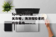 SpongeBob通关攻略,海洋探险者的终极指南 SpongeBob通关攻略,海洋探险者的终极指南