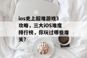 ios史上超难游戏3攻略,三大iOS难度排行榜,你玩过哪些难关? ios史上超难游戏3攻略,三大iOS难度排行榜,你玩过哪些难关?