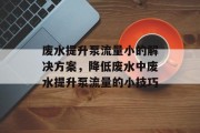 废水提升泵流量小的解决方案，降低废水中废水提升泵流量的小技巧