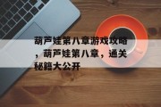 葫芦娃第八章游戏攻略,葫芦娃第八章,通关秘籍大公开 葫芦娃第八章游戏攻略,葫芦娃第八章,通关秘籍大公开