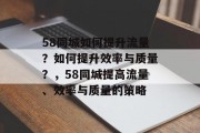 58同城如何提升流量?如何提升效率与质量?,58同城提高流量、效率与质量的策略 58同城如何提升流量?如何提升效率与质量?,58同城提高流量、效率与质量的策略