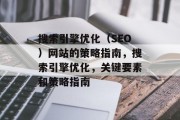 搜索引擎优化(SEO)网站的策略指南,搜索引擎优化,关键要素和策略指南 搜索引擎优化(SEO)网站的策略指南,搜索引擎优化,关键要素和策略指南