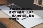 上古5通关攻略视频，你的冒险指南，上古5，通关攻略视频，你的冒险指南