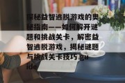 探秘益智逃脱游戏的奥秘指南——如何解开谜题和挑战关卡,解密益智逃脱游戏,揭秘谜题与挑战关卡技巧 guide 探秘益智逃脱游戏的奥秘指南——如何解开谜题和挑战关卡,解密益智逃脱游戏,揭秘谜题与挑战关卡技巧 guide