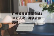 广州长隆客流量突破131万人次,再创旅游高峰! 广州长隆客流量突破131万人次,再创旅游高峰!