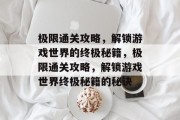 极限通关攻略,解锁游戏世界的终极秘籍,极限通关攻略,解锁游戏世界终极秘籍的秘诀 极限通关攻略,解锁游戏世界的终极秘籍,极限通关攻略,解锁游戏世界终极秘籍的秘诀