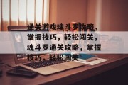 通关游戏魂斗罗攻略，掌握技巧，轻松闯关，魂斗罗通关攻略，掌握技巧，轻松闯关