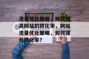 流量优化策略,如何提高网站的转化率,网站流量优化策略,如何提升转化率? 流量优化策略,如何提高网站的转化率,网站流量优化策略,如何提升转化率?