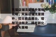 天猫店铺流量提升策略攻略,天猫店铺流量提升,优化商品展示、增加活动频次、提升转化率三大策略 天猫店铺流量提升策略攻略,天猫店铺流量提升,优化商品展示、增加活动频次、提升转化率三大策略