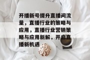 开播新号提升直播间流量,直播行业的策略与应用,直播行业营销策略与应用新解,开启直播新机遇 开播新号提升直播间流量,直播行业的策略与应用,直播行业营销策略与应用新解,开启直播新机遇