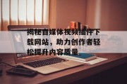 揭秘自媒体视频插件下载网站,助力创作者轻松提升内容质量 揭秘自媒体视频插件下载网站,助力创作者轻松提升内容质量
