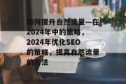 如何提升自然流量—在2024年中的策略,2024年优化SEO的策略,提高自然流量的方法 如何提升自然流量—在2024年中的策略,2024年优化SEO的策略,提高自然流量的方法