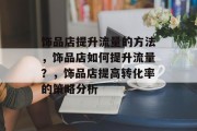 饰品店提升流量的方法,饰品店如何提升流量?,饰品店提高转化率的策略分析 饰品店提升流量的方法,饰品店如何提升流量?,饰品店提高转化率的策略分析