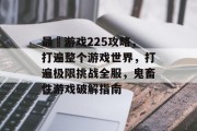 最囧游戏225攻略，打遍整个游戏世界，打遍极限挑战全服，鬼畜性游戏破解指南