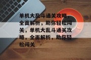单机大乱斗通关攻略,全面解析,助你轻松闯关,单机大乱斗通关攻略,全面解析,助你轻松闯关 单机大乱斗通关攻略,全面解析,助你轻松闯关,单机大乱斗通关攻略,全面解析,助你轻松闯关