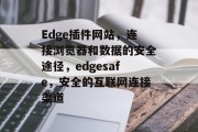 Edge插件网站，连接浏览器和数据的安全途径，edgesafe，安全的互联网连接渠道