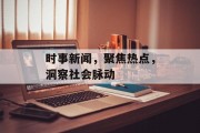时事新闻,聚焦热点,洞察社会脉动 时事新闻,聚焦热点,洞察社会脉动