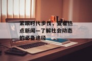 紧跟时代步伐,查看热点新闻—了解社会动态的必备途径 紧跟时代步伐,查看热点新闻—了解社会动态的必备途径